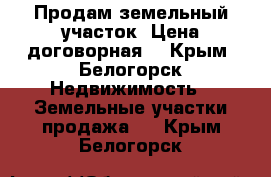 Продам земельный участок. Цена договорная. - Крым, Белогорск Недвижимость » Земельные участки продажа   . Крым,Белогорск